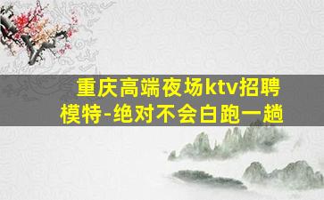 重庆高端夜场ktv招聘模特-绝对不会白跑一趟